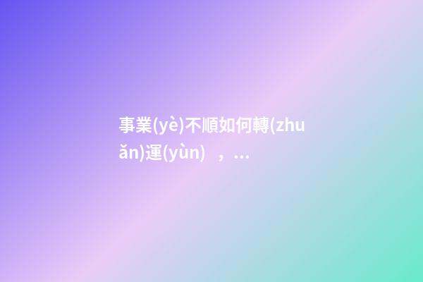 事業(yè)不順如何轉(zhuǎn)運(yùn)，事業(yè)不順怎么辦